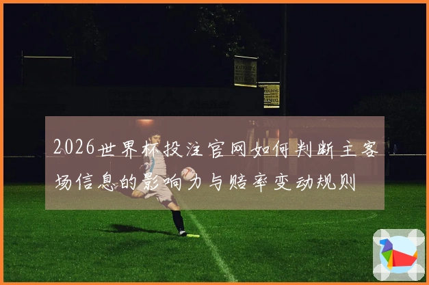 2026世界杯投注官网如何判断主客场信息的影响力与赔率变动规则
