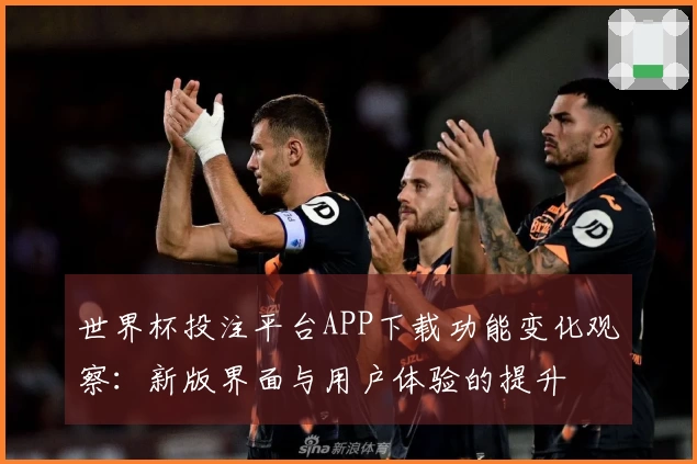 世界杯投注平台APP下载功能变化观察:新版界面与用户体验的提升