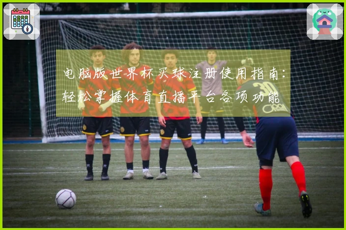 电脑版世界杯买球注册使用指南：轻松掌握体育直播平台各项功能