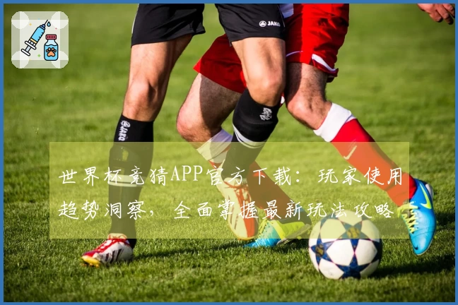 世界杯竞猜APP官方下载：玩家使用趋势洞察，全面掌握最新玩法攻略