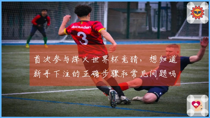 首次参与烽火世界杯竞猜，想知道新手下注的正确步骤和常见问题吗？
