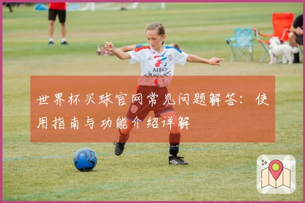 世界杯买球官网常见问题解答：使用指南与功能介绍详解