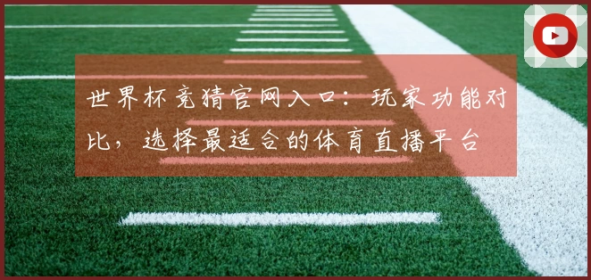 世界杯竞猜官网入口：玩家功能对比，选择最适合的体育直播平台