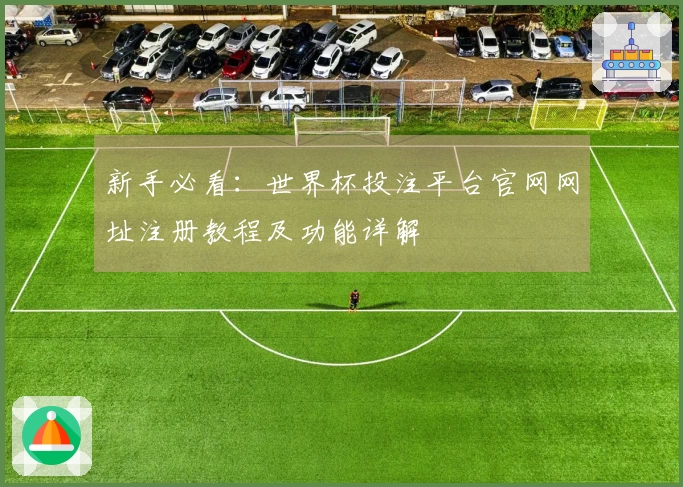 新手必看：世界杯投注平台官网网址注册教程及功能详解