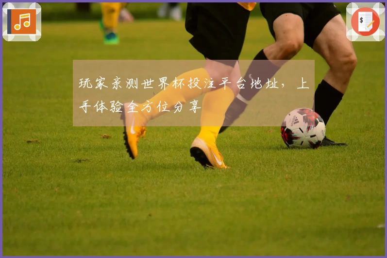 玩家亲测世界杯投注平台地址,上手体验全方位分享