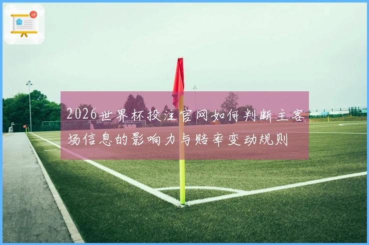 2026世界杯投注官网如何判断主客场信息的影响力与赔率变动规则