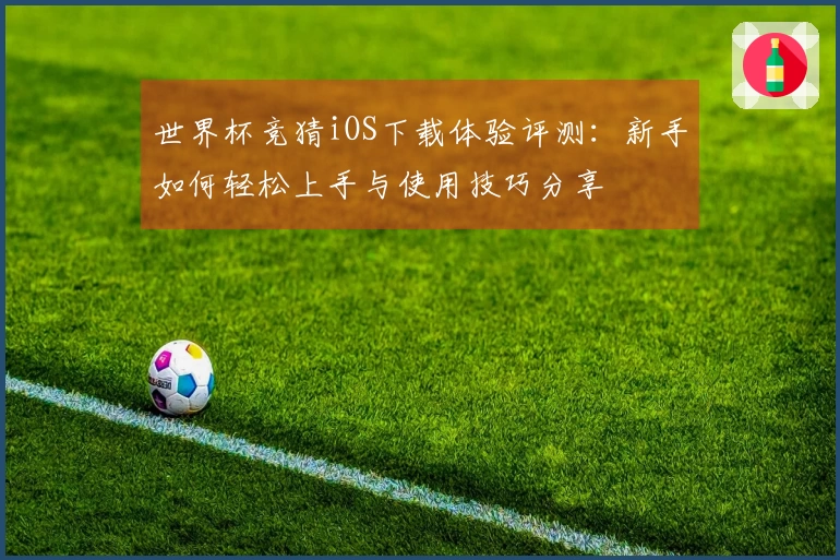 世界杯竞猜iOS下载体验评测：新手如何轻松上手与使用技巧分享