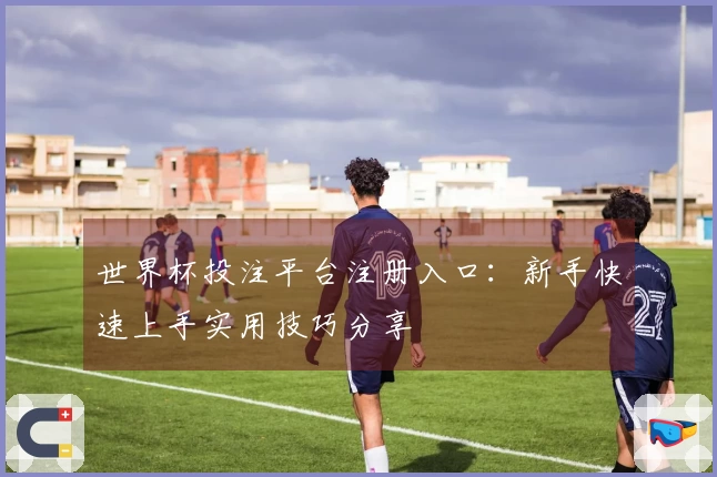 世界杯投注平台注册入口：新手快速上手实用技巧分享