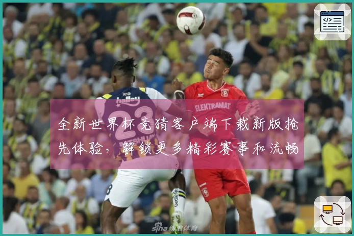 全新世界杯竞猜客户端下载新版抢先体验，解锁更多精彩赛事和流畅观赛模式
