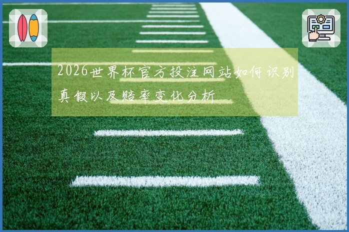 2026世界杯官方投注网站如何识别真假以及赔率变化分析