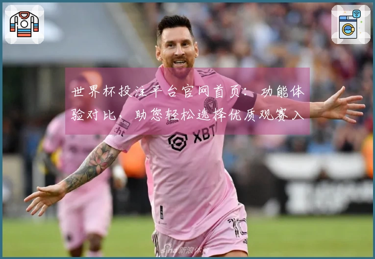 世界杯投注平台官网首页：功能体验对比，助您轻松选择优质观赛入口