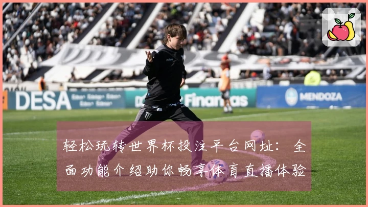 轻松玩转世界杯投注平台网址：全面功能介绍助你畅享体育直播体验
