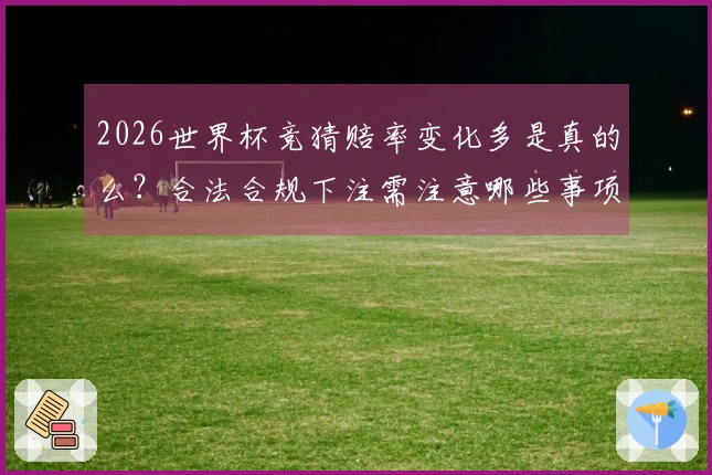 2026世界杯竞猜赔率变化多是真的么？合法合规下注需注意哪些事项