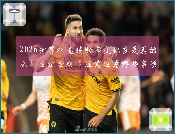2026世界杯竞猜赔率变化多是真的么？合法合规下注需注意哪些事项
