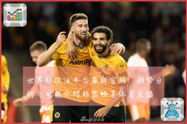 世界杯投注平台最新官网：趋势分析与功能介绍助您畅享体育直播