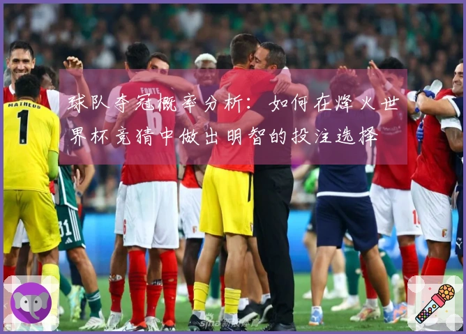 球队夺冠概率分析：如何在烽火世界杯竞猜中做出明智的投注选择