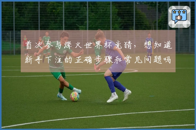首次参与烽火世界杯竞猜，想知道新手下注的正确步骤和常见问题吗？