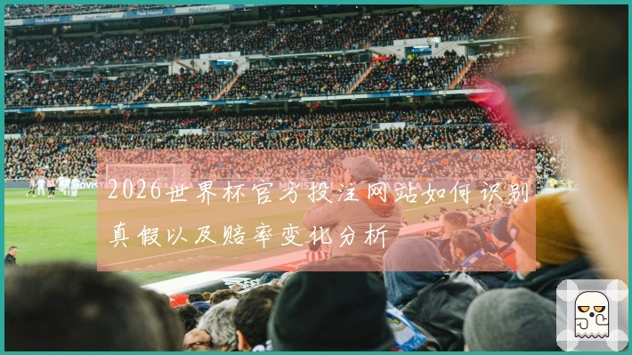 2026世界杯官方投注网站如何识别真假以及赔率变化分析
