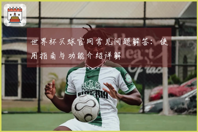 世界杯买球官网常见问题解答：使用指南与功能介绍详解