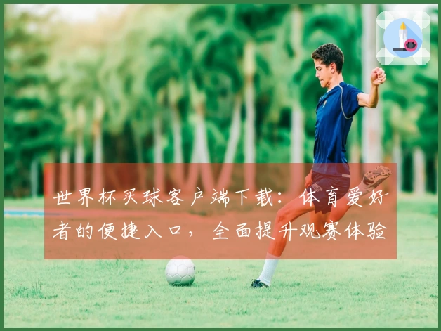 世界杯买球客户端下载：体育爱好者的便捷入口，全面提升观赛体验与功能选择
