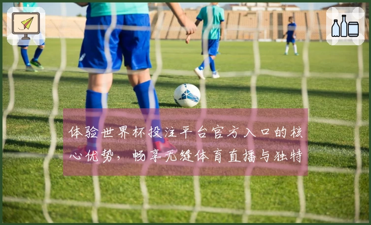 体验世界杯投注平台官方入口的核心优势,畅享无缝体育直播与独特功能体验