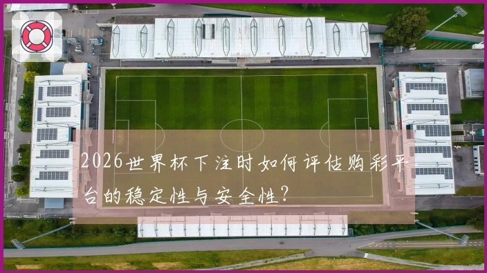 2026世界杯下注时如何评估购彩平台的稳定性与安全性？