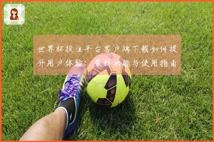世界杯投注平台客户端下载如何提升用户体验：最新功能与使用指南解析